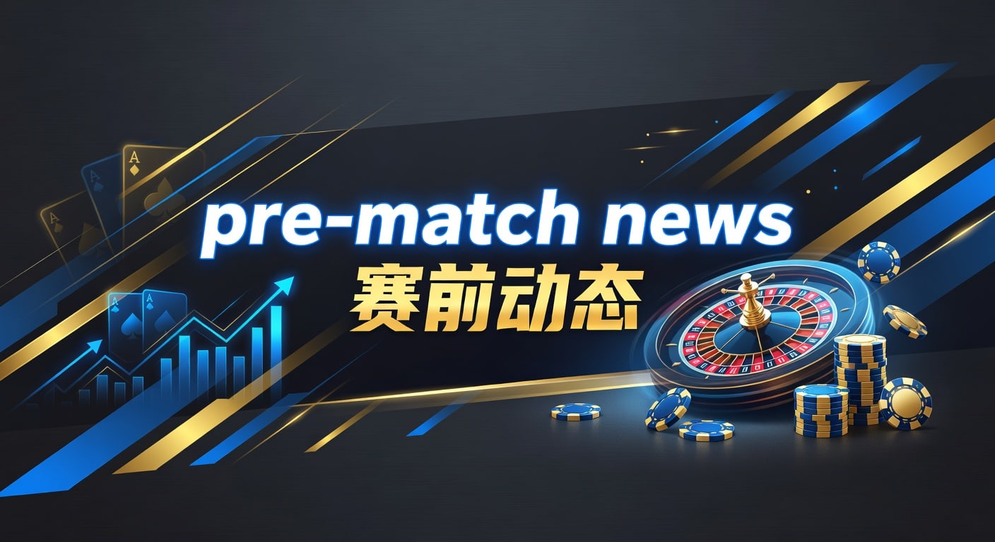 pre-match news 赛前动态：赛前信息与判断